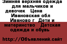 Зимняя верхняя одежда для мальчиков и девочек › Цена ­ 2 000 - Ивановская обл., Иваново г. Дети и материнство » Детская одежда и обувь   